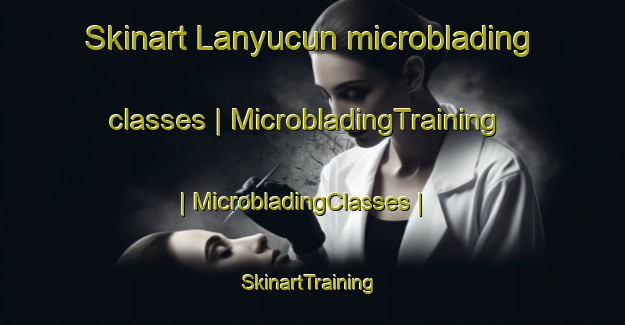 Skinart Lanyucun microblading classes | MicrobladingTraining | MicrobladingClasses | SkinartTraining-China